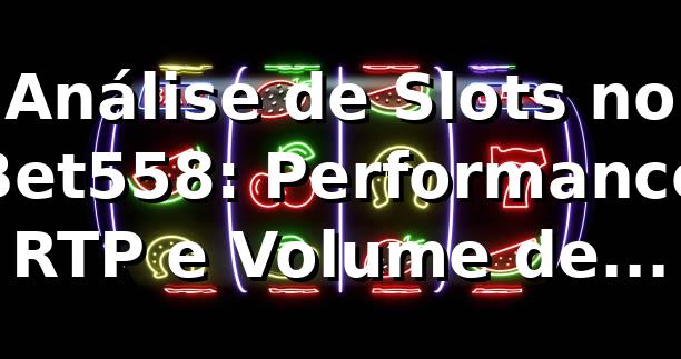 Análise de Slots no Bet558: Performance, RTP e Volume de Apostas 📊